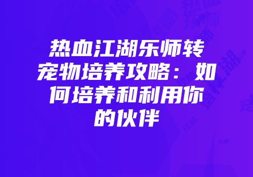 热血江湖乐师转宠物培养攻略：如何培养和利用你的伙伴