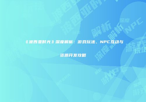 《波西亚时光》深度解析：游戏玩法、NPC互动与资源开发攻略