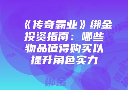 《传奇霸业》绑金投资指南：哪些物品值得购买以提升角色实力