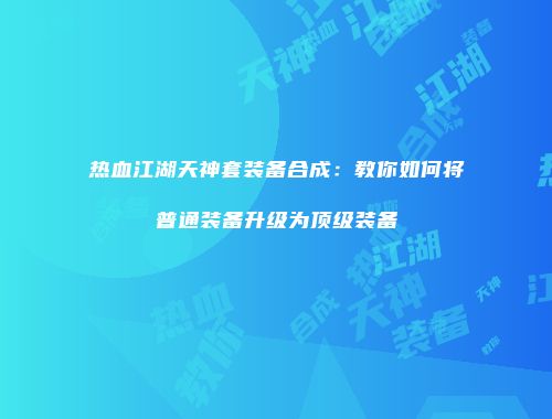 热血江湖天神套装备合成：教你如何将普通装备升级为顶级装备