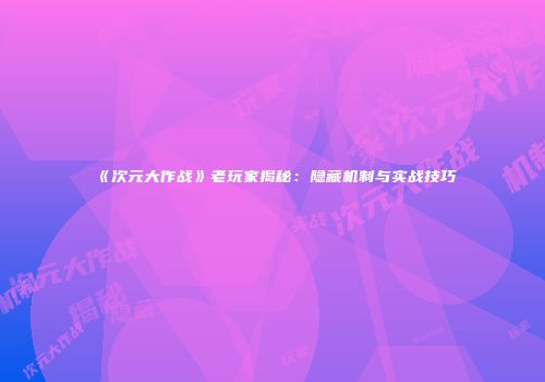 《次元大作战》老玩家揭秘：隐藏机制与实战技巧