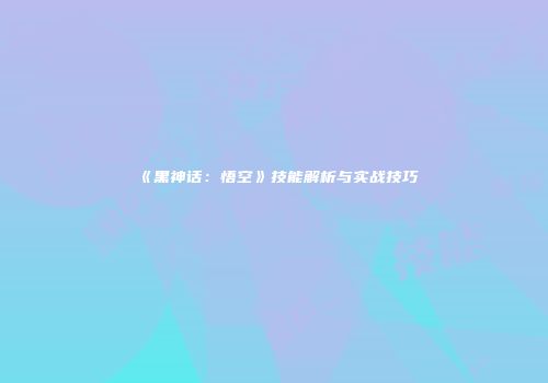 《黑神话：悟空》技能解析与实战技巧