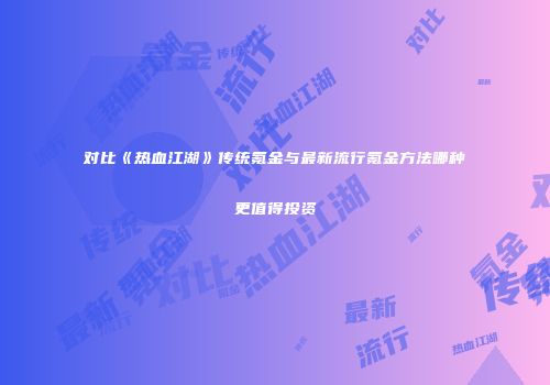 对比《热血江湖》传统氪金与最新流行氪金方法哪种更值得投资