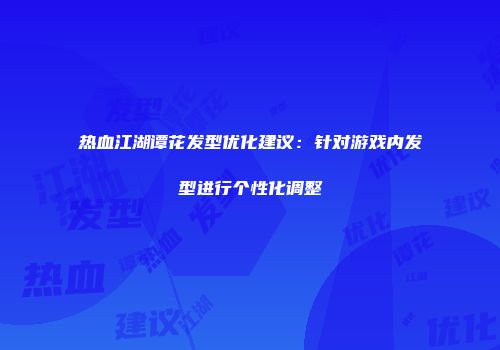 热血江湖谭花发型优化建议：针对游戏内发型进行个性化调整