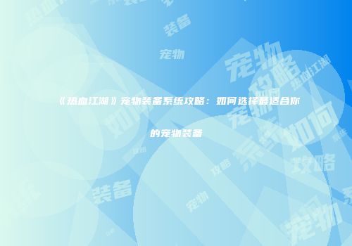 《热血江湖》宠物装备系统攻略：如何选择最适合你的宠物装备