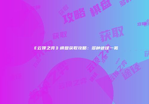 《云顶之弈》棋盘获取攻略：多种途径一览