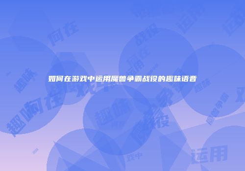 如何在游戏中运用魔兽争霸战役的趣味语音