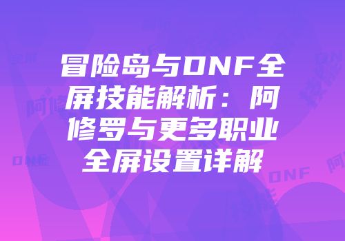 冒险岛与DNF全屏技能解析：阿修罗与更多职业全屏设置详解