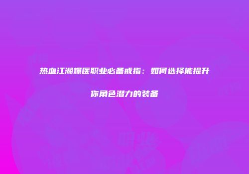 热血江湖爆医职业必备戒指：如何选择能提升你角色潜力的装备