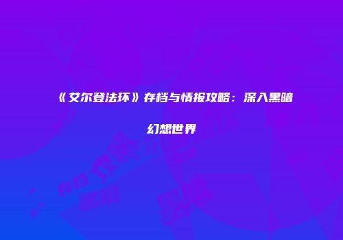 《艾尔登法环》存档与情报攻略：深入黑暗幻想世界