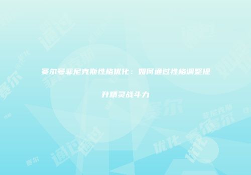 赛尔号菲尼克斯性格优化：如何通过性格调整提升精灵战斗力