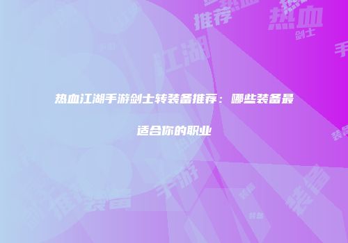 热血江湖手游剑士转装备推荐：哪些装备最适合你的职业