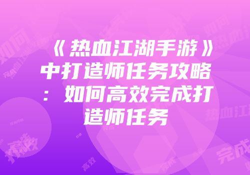 《热血江湖手游》中打造师任务攻略：如何高效完成打造师任务