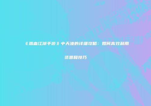 《热血江湖手游》中天池的详细攻略:如何高效利用资源和技巧