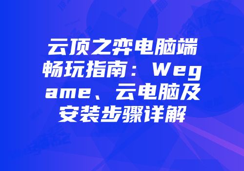 云顶之弈电脑端畅玩指南：Wegame、云电脑及安装步骤详解