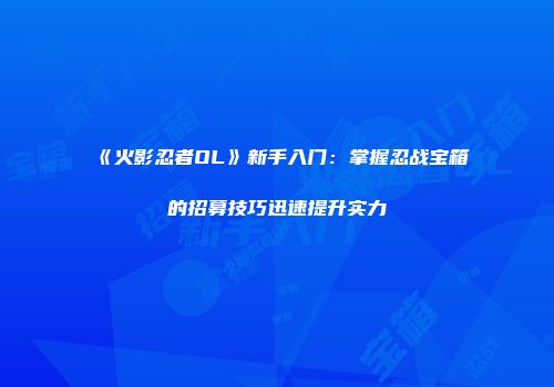《火影忍者OL》新手入门：掌握忍战宝箱的招募技巧迅速提升实力