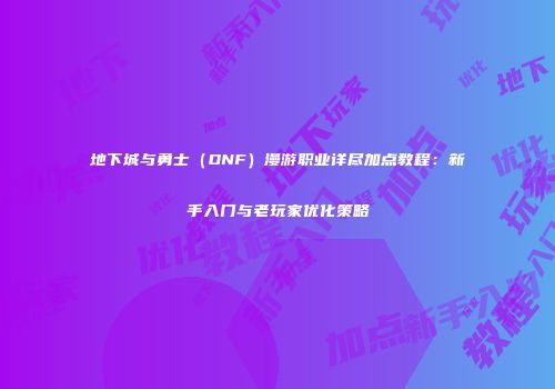 地下城与勇士（DNF）漫游职业详尽加点教程：新手入门与老玩家优化策略