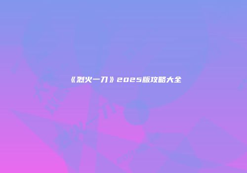 《烈火一刀》2025版攻略大全