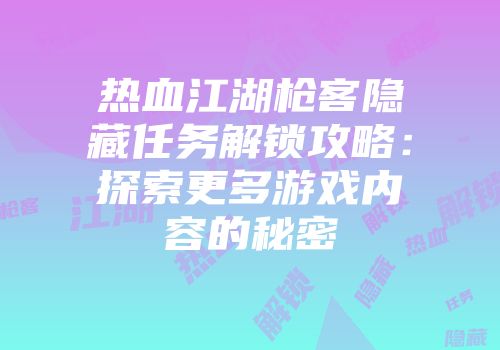 热血江湖枪客隐藏任务解锁攻略：探索更多游戏内容的秘密