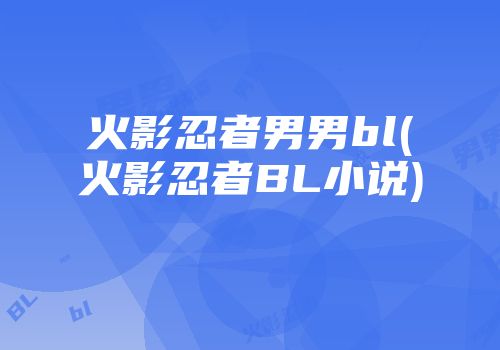 火影忍者男男bl(火影忍者BL小说)