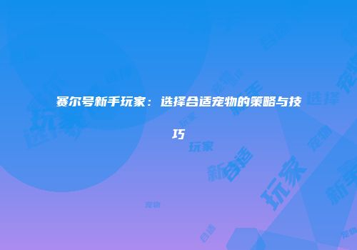 赛尔号新手玩家：选择合适宠物的策略与技巧
