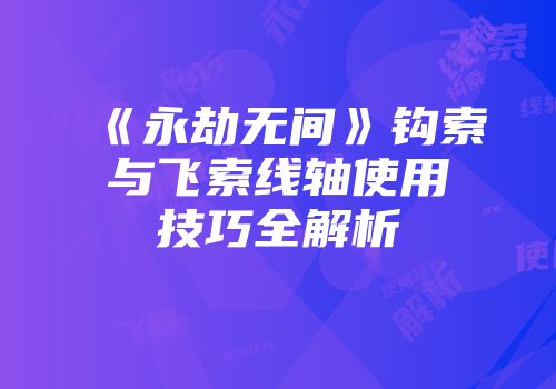 《永劫无间》钩索与飞索线轴使用技巧全解析