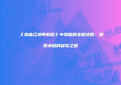 《热血江湖单机版》中隐藏的宝藏地图：探索未知的冒险之路