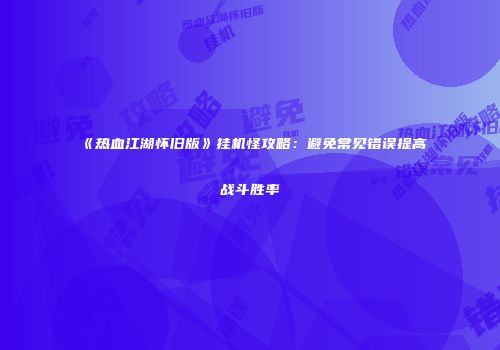 《热血江湖怀旧版》挂机怪攻略:避免常见错误提高战斗胜率