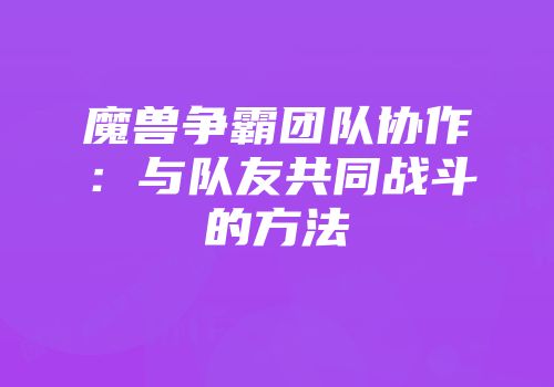 魔兽争霸团队协作：与队友共同战斗的方法