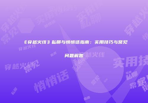 《穿越火线》私聊与悄悄话指南：实用技巧与常见问题解答