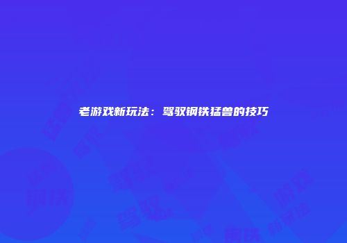 老游戏新玩法：驾驭钢铁猛兽的技巧