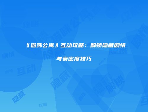 《猫咪公寓》互动攻略：解锁隐藏剧情与亲密度技巧