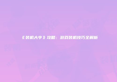 《装机大亨》攻略：游戏装机技巧全解析