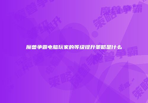 魔兽争霸电脑玩家的等级提升策略是什么