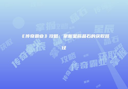 《传奇霸业》攻略：掌握星辰晶石的获取路径