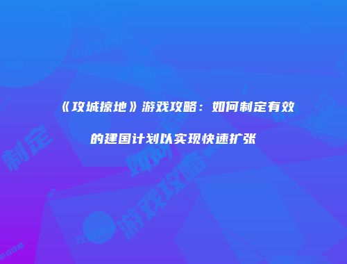 《攻城掠地》游戏攻略:如何制定有效的建国计划以实现快速扩张