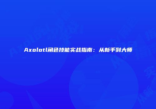 Axolotl角色技能实战指南：从新手到大师