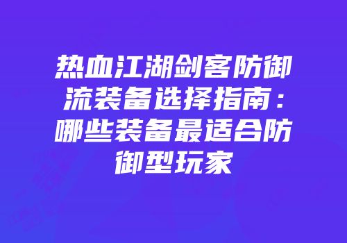热血江湖剑客防御流装备选择指南：哪些装备最适合防御型玩家