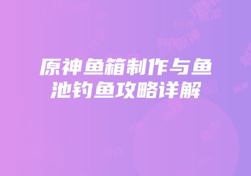 原神鱼箱制作与鱼池钓鱼攻略详解
