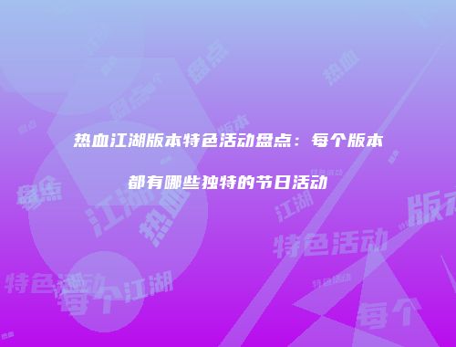 热血江湖版本特色活动盘点：每个版本都有哪些独特的节日活动