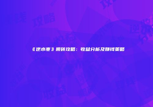 《逆水寒》搬砖攻略：收益分析及赚钱策略