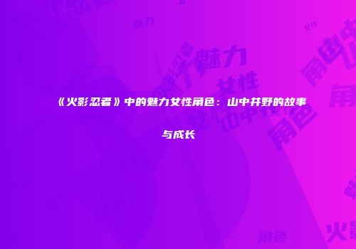 《火影忍者》中的魅力女性角色：山中井野的故事与成长
