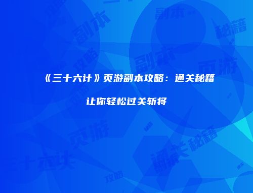 《三十六计》页游副本攻略：通关秘籍让你轻松过关斩将