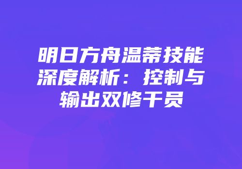 明日方舟温蒂技能深度解析：控制与输出双修干员