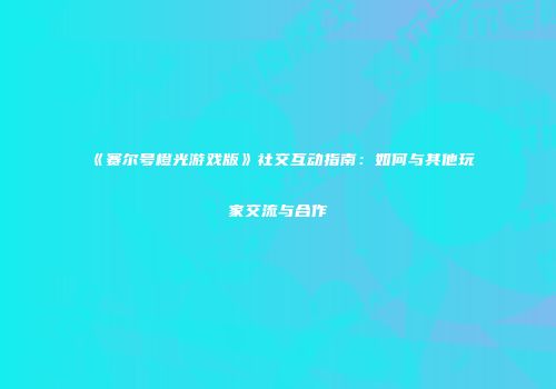 《赛尔号橙光游戏版》社交互动指南:如何与其他玩家交流与合作
