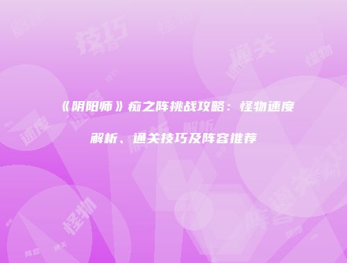 《阴阳师》痴之阵挑战攻略：怪物速度解析、通关技巧及阵容推荐