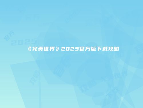 《完美世界》2025官方版下载攻略