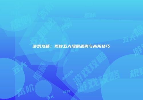 游戏攻略：揭秘五大隐藏规则与高阶技巧