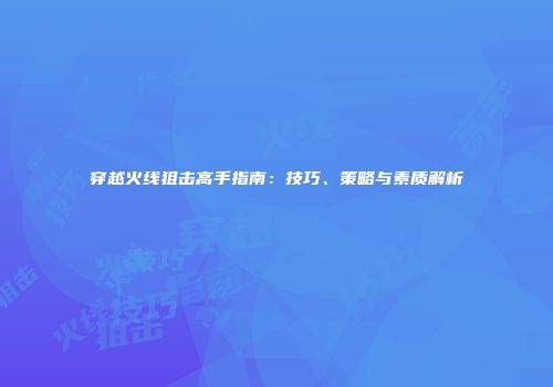 穿越火线狙击高手指南：技巧、策略与素质解析