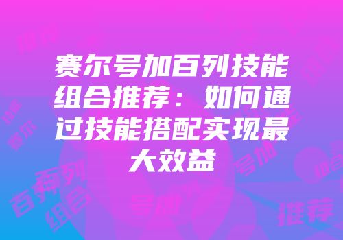 赛尔号加百列技能组合推荐:如何通过技能搭配实现最大效益